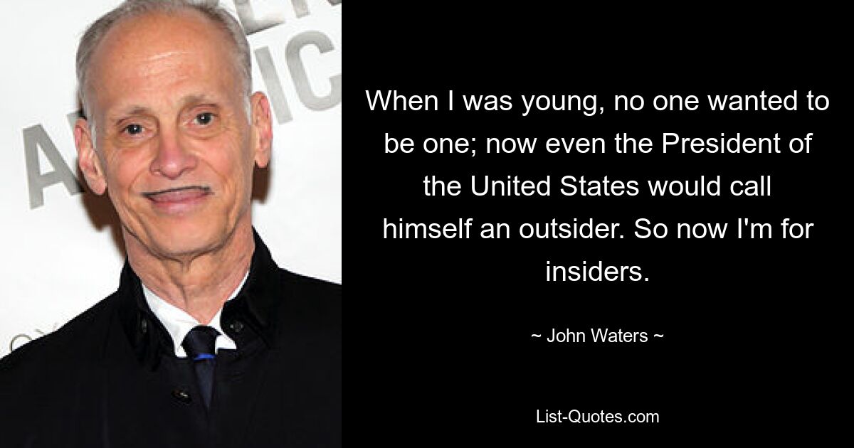 When I was young, no one wanted to be one; now even the President of the United States would call himself an outsider. So now I'm for insiders. — © John Waters