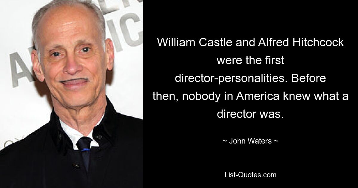 William Castle and Alfred Hitchcock were the first director-personalities. Before then, nobody in America knew what a director was. — © John Waters