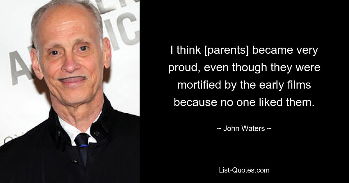 I think [parents] became very proud, even though they were mortified by the early films because no one liked them. — © John Waters