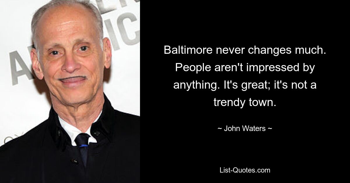 Baltimore never changes much. People aren't impressed by anything. It's great; it's not a trendy town. — © John Waters