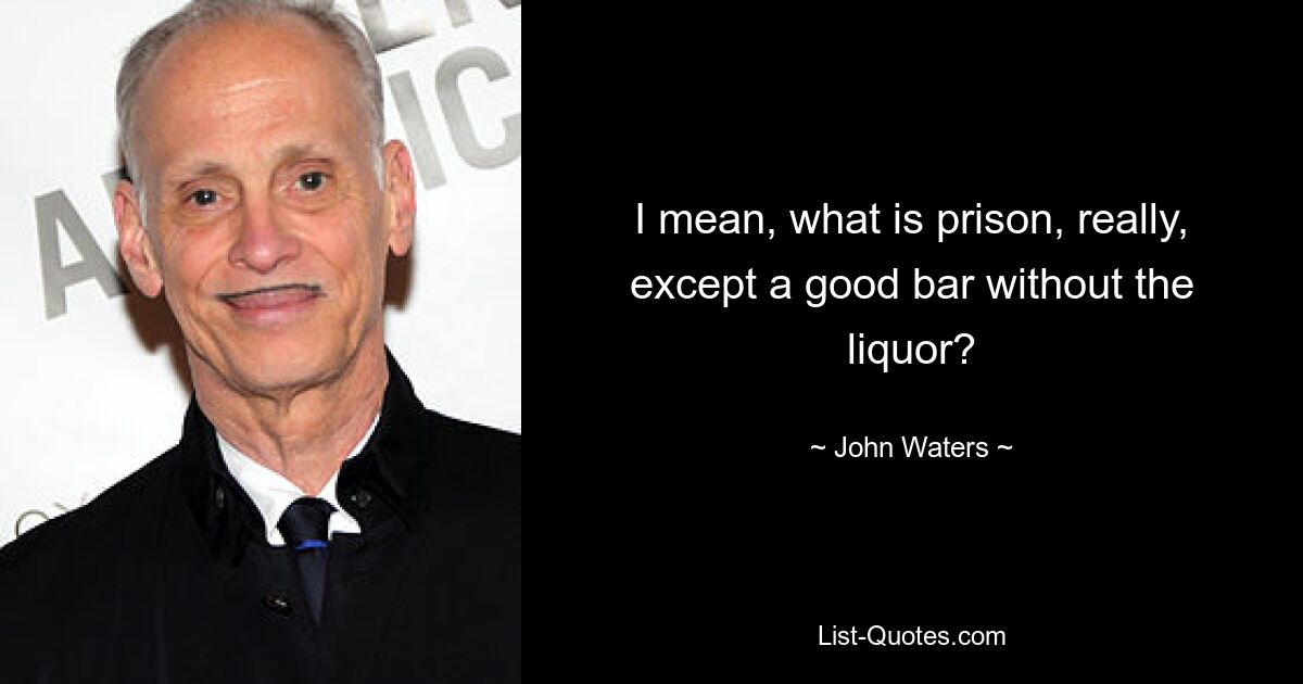 I mean, what is prison, really, except a good bar without the liquor? — © John Waters