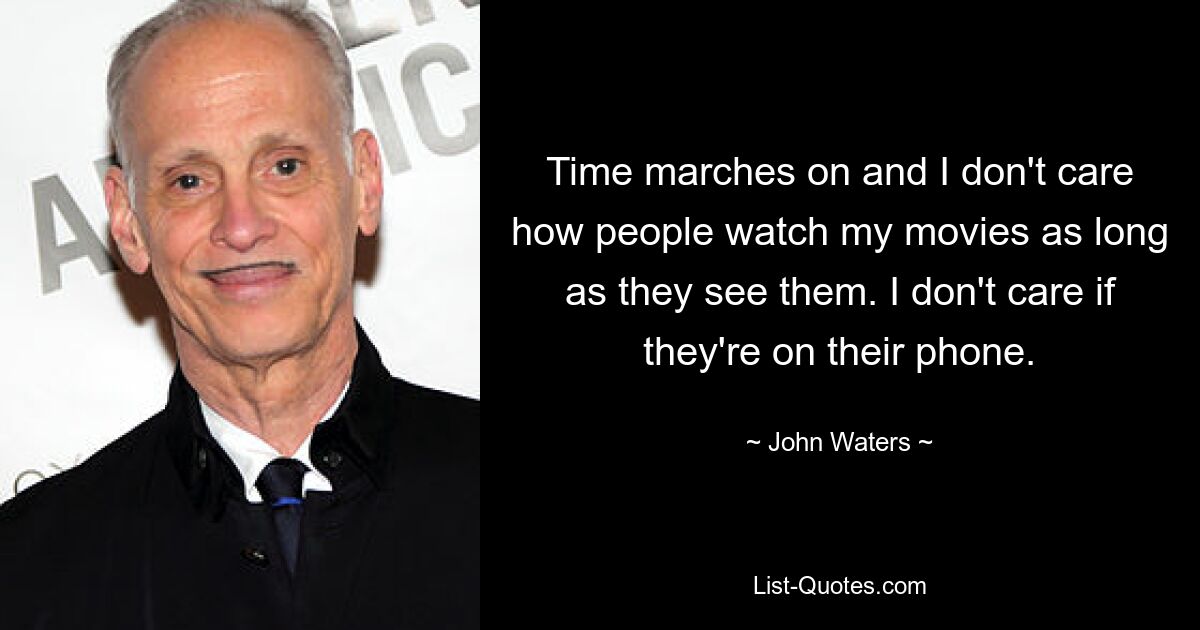 Time marches on and I don't care how people watch my movies as long as they see them. I don't care if they're on their phone. — © John Waters