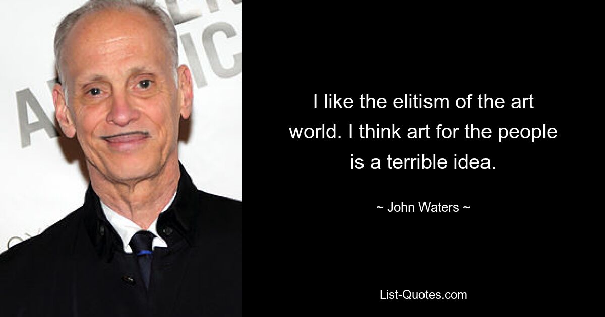 I like the elitism of the art world. I think art for the people is a terrible idea. — © John Waters