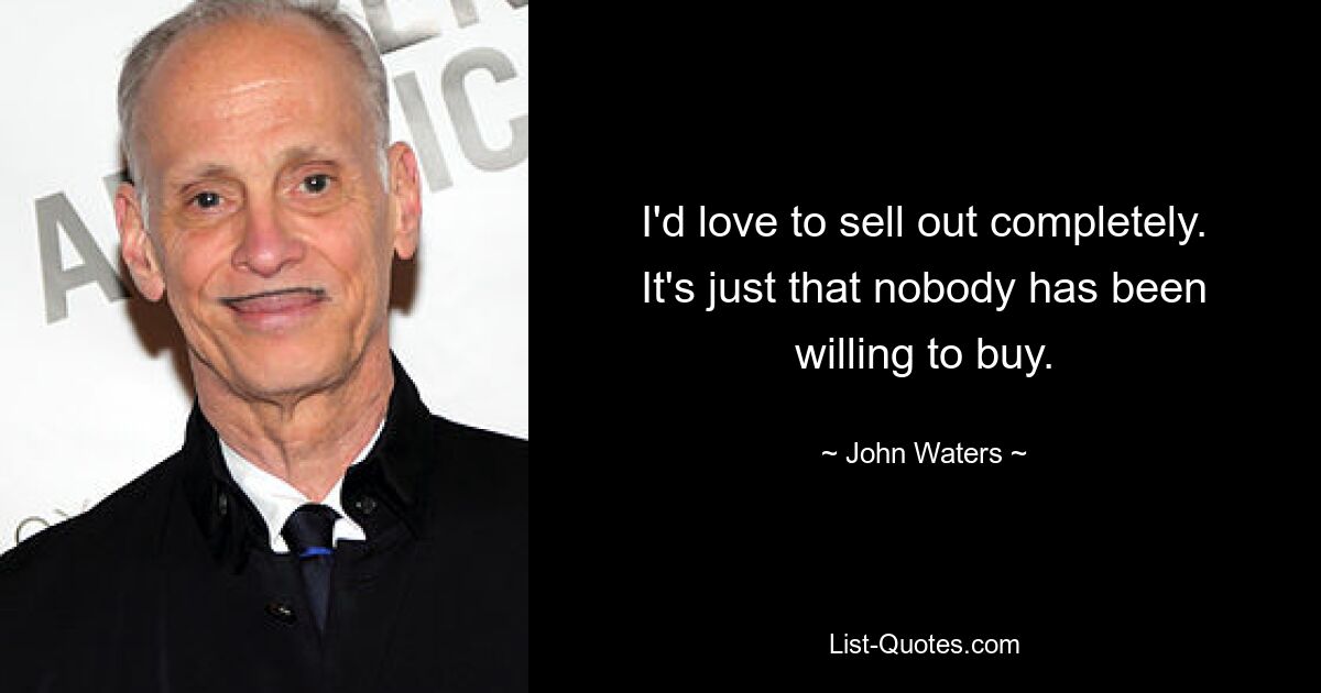 I'd love to sell out completely. It's just that nobody has been willing to buy. — © John Waters