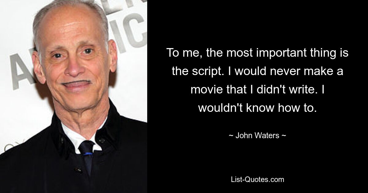 To me, the most important thing is the script. I would never make a movie that I didn't write. I wouldn't know how to. — © John Waters