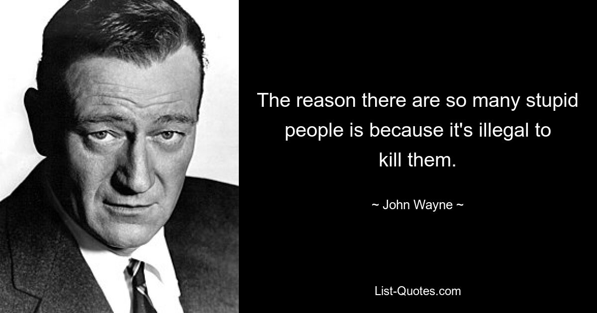 The reason there are so many stupid people is because it's illegal to kill them. — © John Wayne