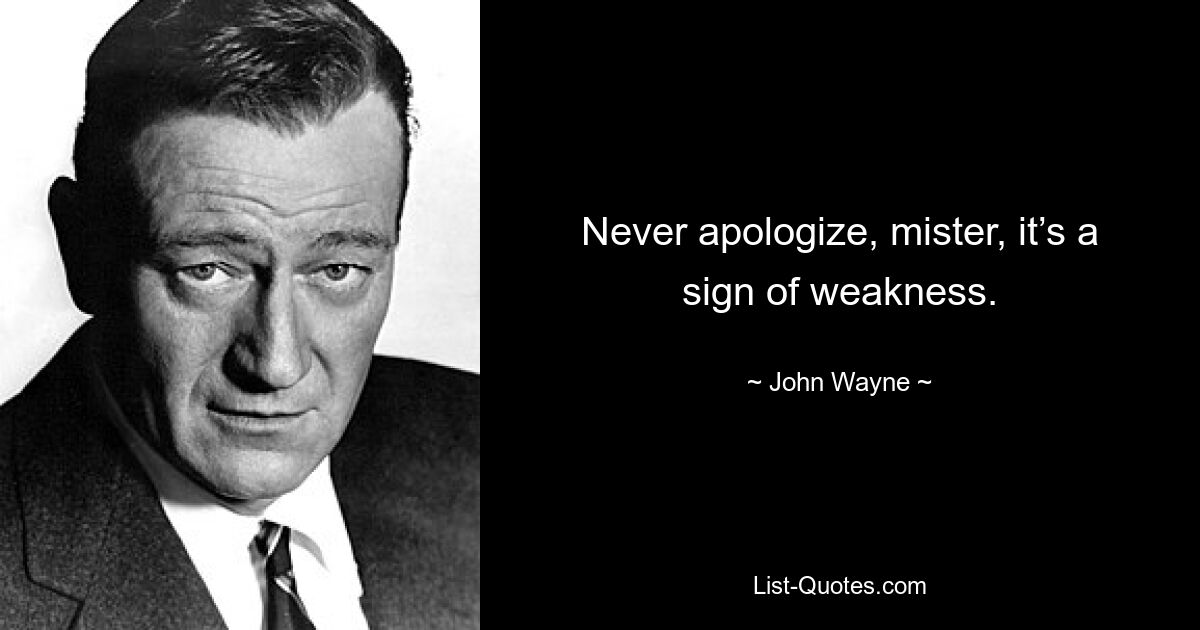 Never apologize, mister, it’s a sign of weakness. — © John Wayne