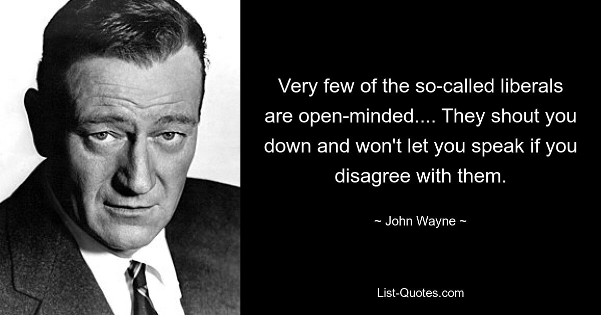 Very few of the so-called liberals are open-minded.... They shout you down and won't let you speak if you disagree with them. — © John Wayne