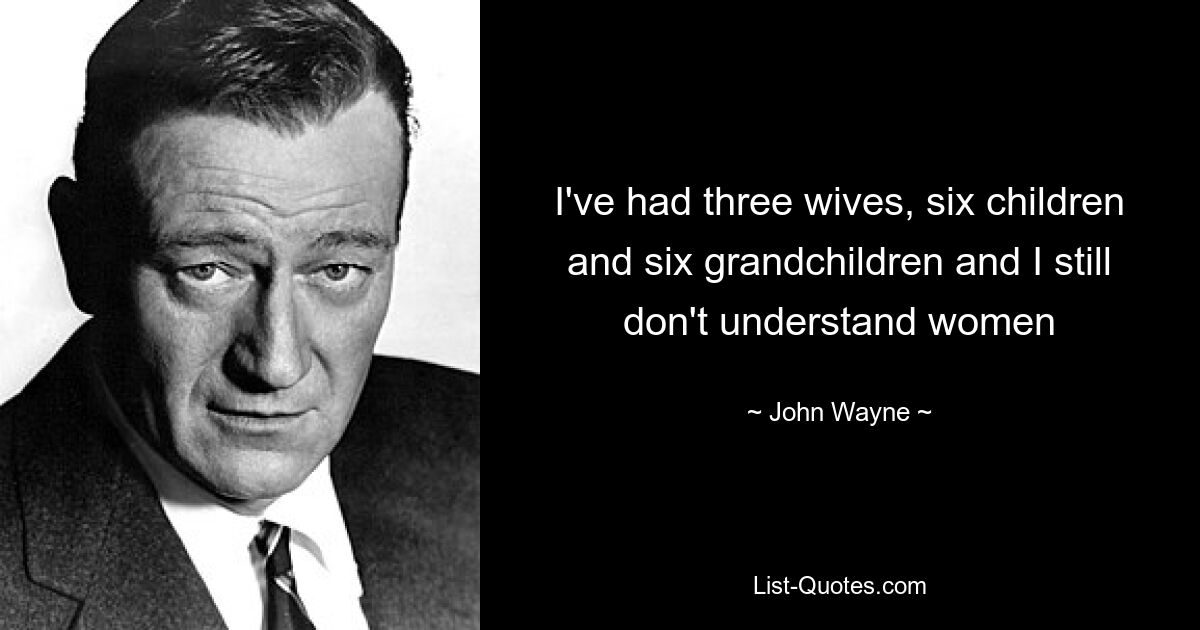 I've had three wives, six children and six grandchildren and I still don't understand women — © John Wayne