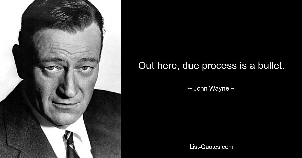 Out here, due process is a bullet. — © John Wayne