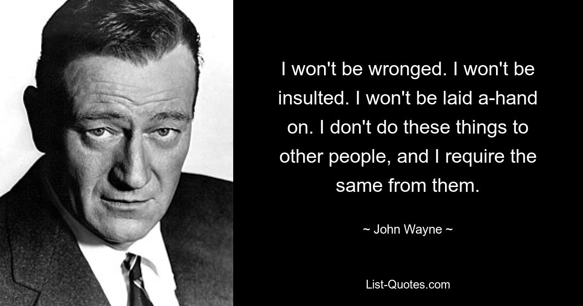 I won't be wronged. I won't be insulted. I won't be laid a-hand on. I don't do these things to other people, and I require the same from them. — © John Wayne