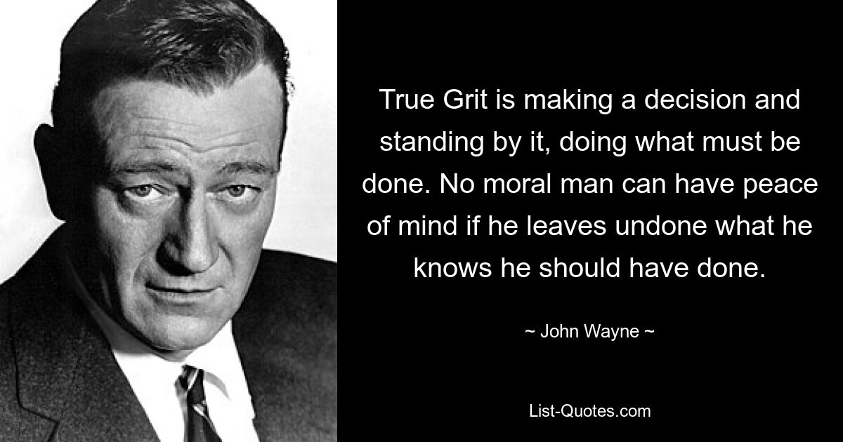 True Grit is making a decision and standing by it, doing what must be done. No moral man can have peace of mind if he leaves undone what he knows he should have done. — © John Wayne