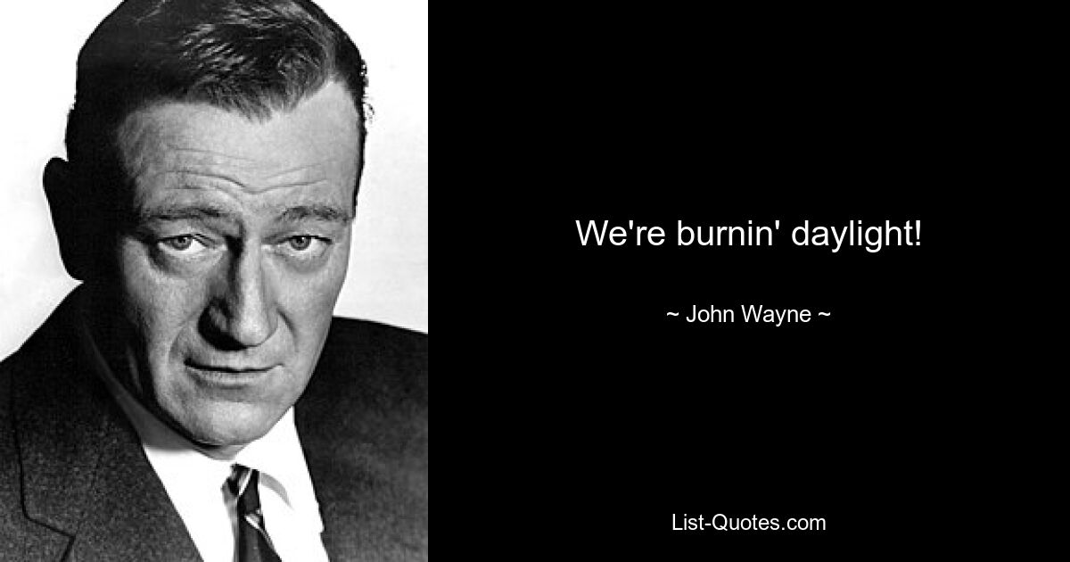 We're burnin' daylight! — © John Wayne