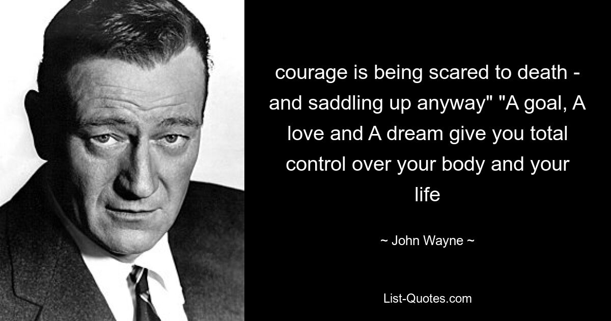 courage is being scared to death - and saddling up anyway" "A goal, A love and A dream give you total control over your body and your life — © John Wayne