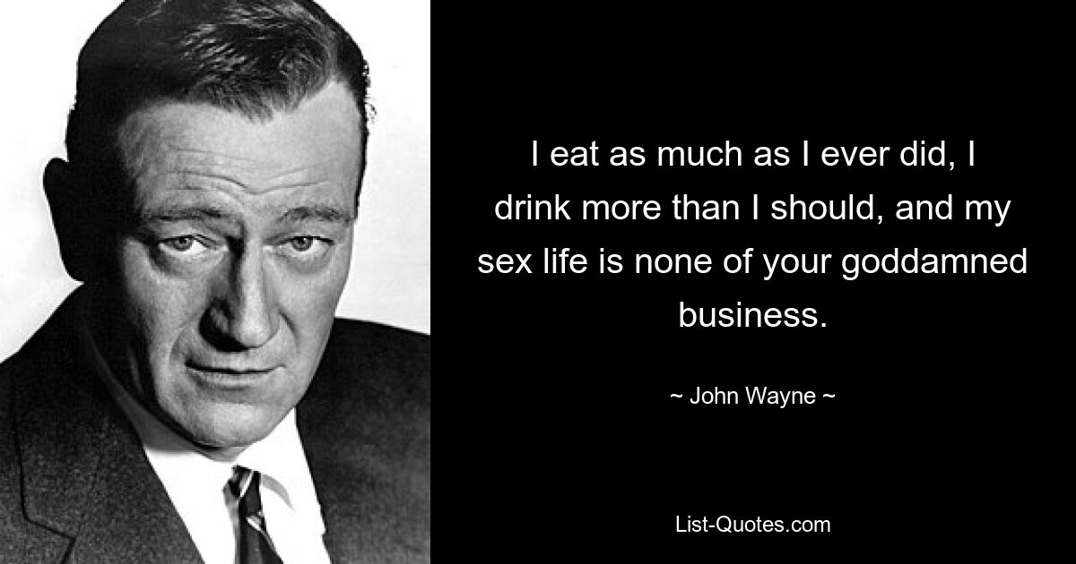 I eat as much as I ever did, I drink more than I should, and my sex life is none of your goddamned business. — © John Wayne