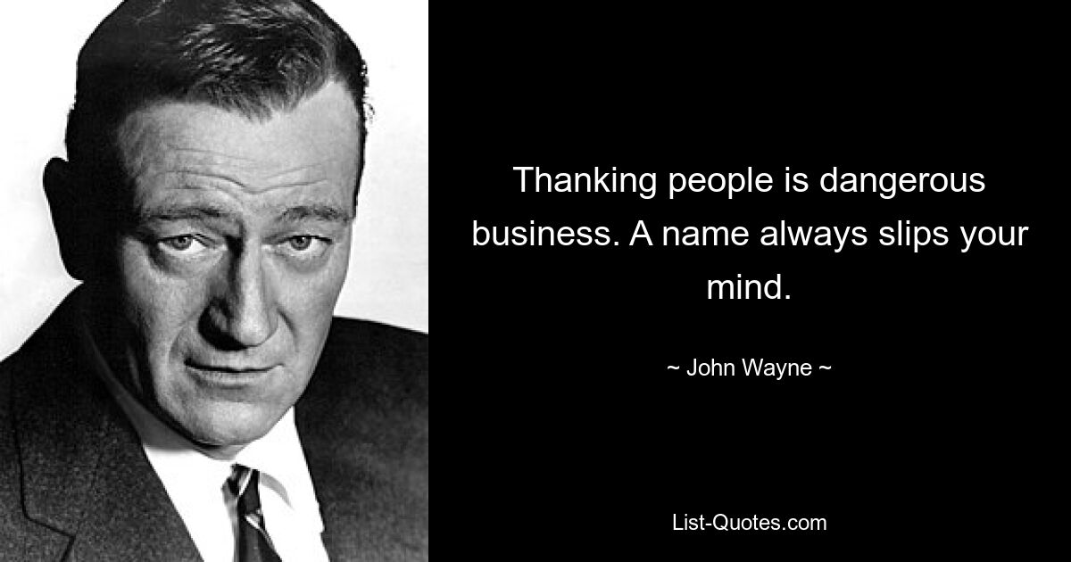 Thanking people is dangerous business. A name always slips your mind. — © John Wayne