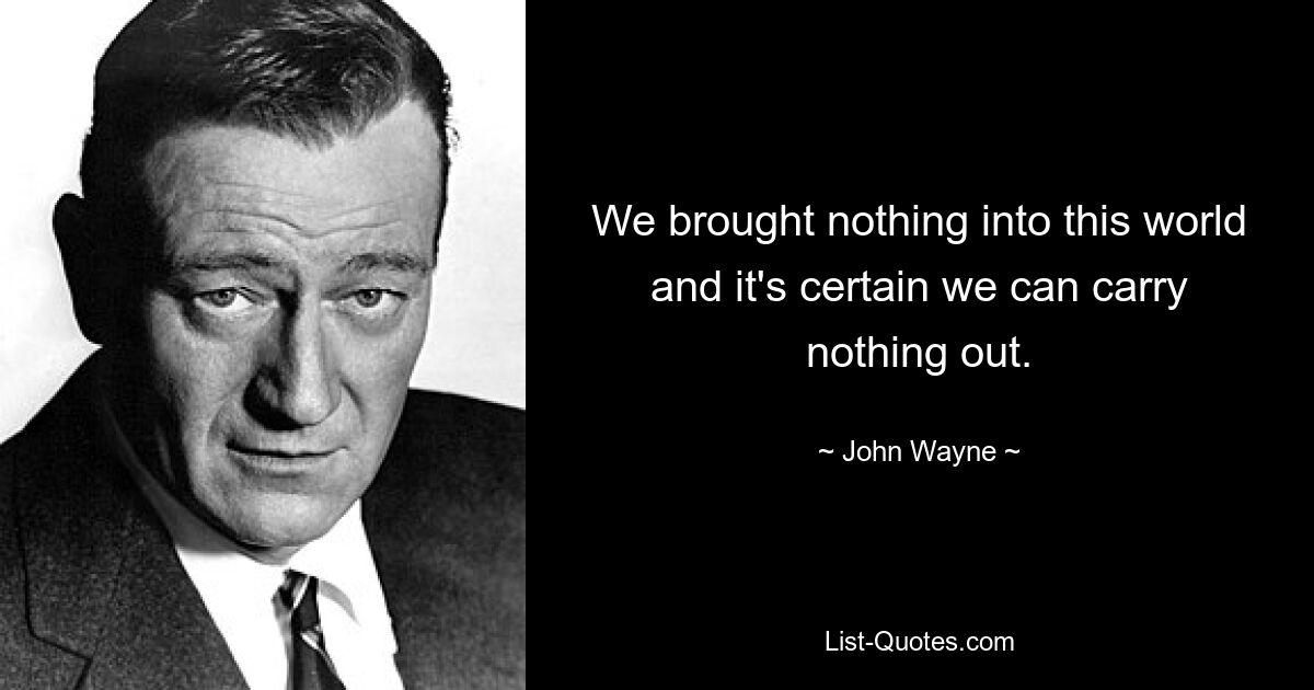 We brought nothing into this world and it's certain we can carry nothing out. — © John Wayne