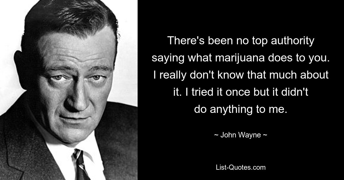 There's been no top authority saying what marijuana does to you. I really don't know that much about it. I tried it once but it didn't do anything to me. — © John Wayne