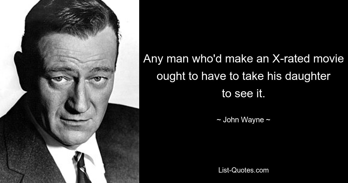 Any man who'd make an X-rated movie ought to have to take his daughter to see it. — © John Wayne