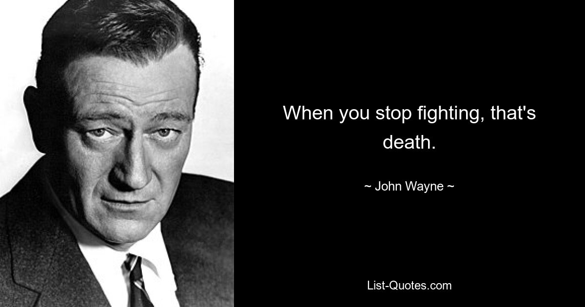 When you stop fighting, that's death. — © John Wayne