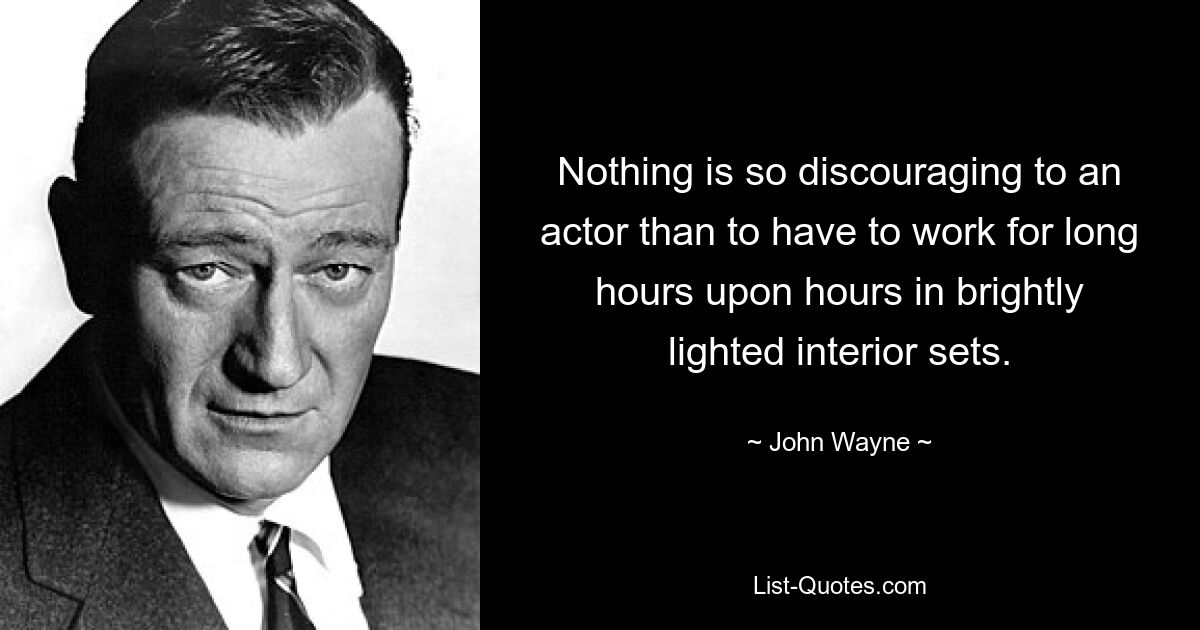 Nothing is so discouraging to an actor than to have to work for long hours upon hours in brightly lighted interior sets. — © John Wayne