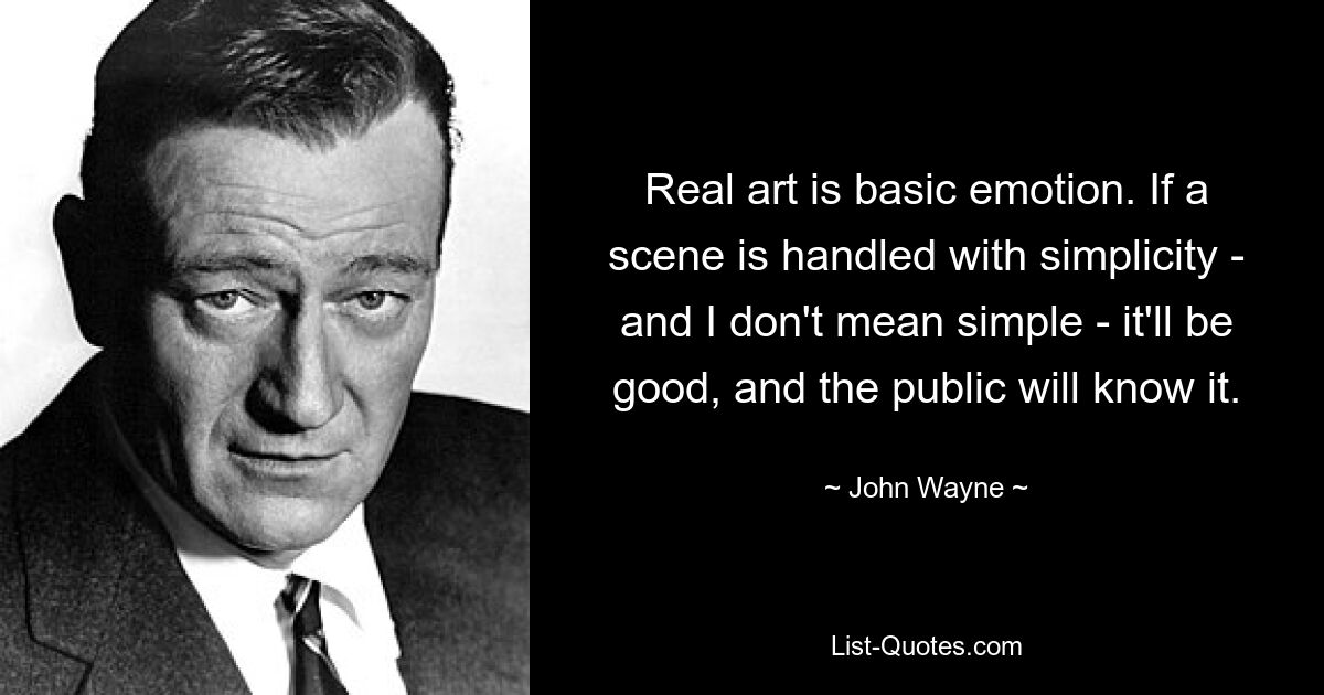 Real art is basic emotion. If a scene is handled with simplicity - and I don't mean simple - it'll be good, and the public will know it. — © John Wayne