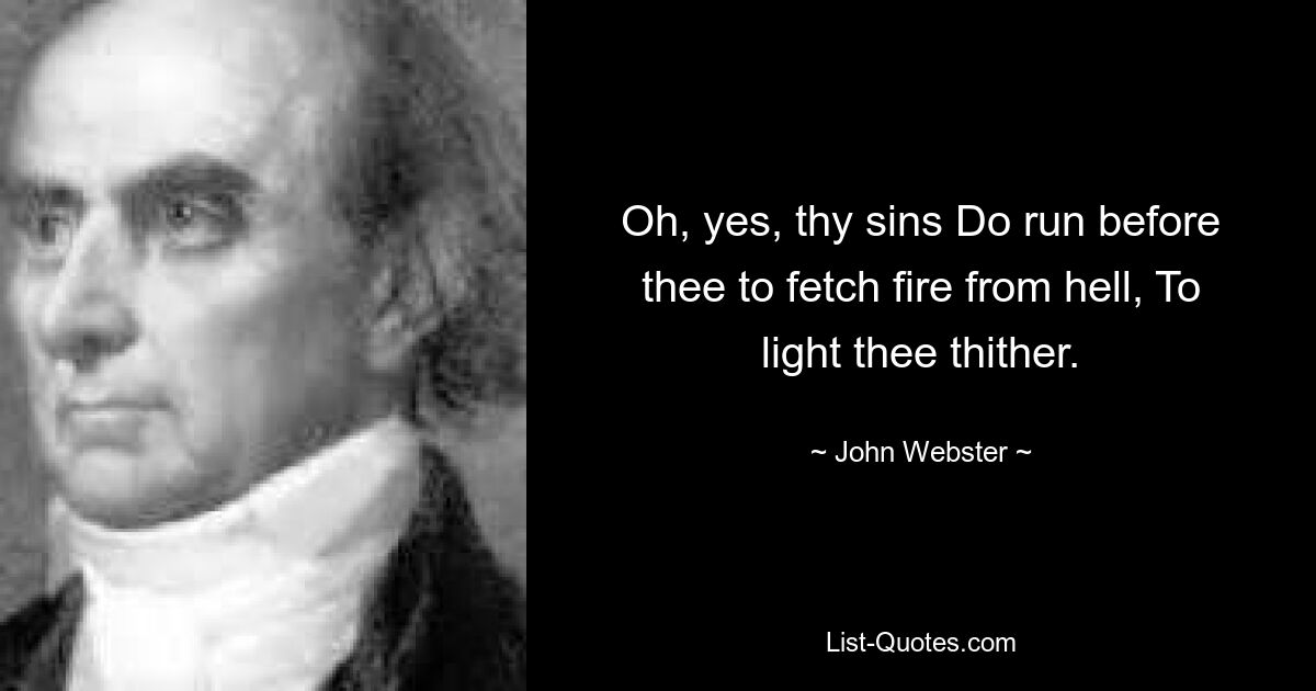 Oh, yes, thy sins Do run before thee to fetch fire from hell, To light thee thither. — © John Webster