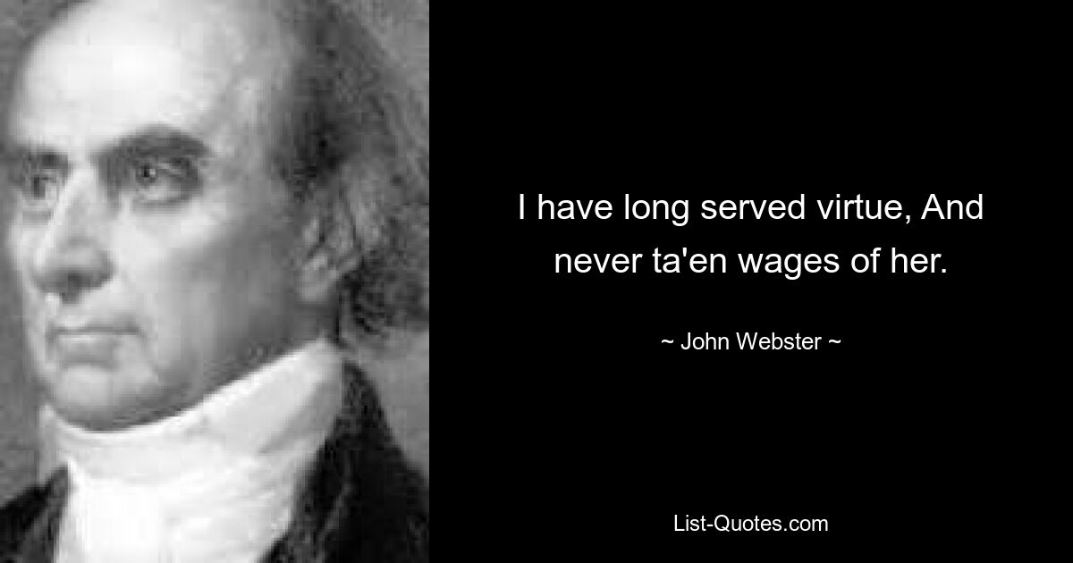 I have long served virtue, And never ta'en wages of her. — © John Webster