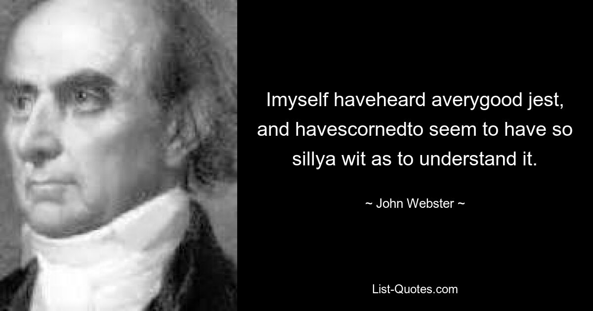 Imyself haveheard averygood jest, and havescornedto seem to have so sillya wit as to understand it. — © John Webster