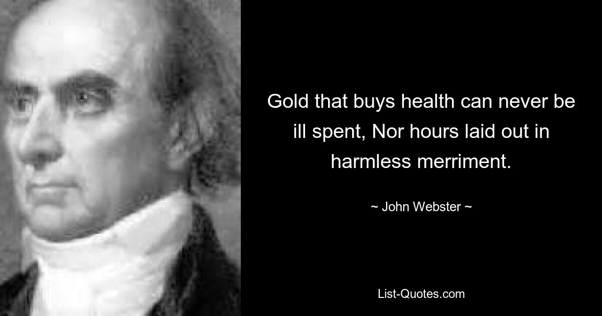 Gold that buys health can never be ill spent, Nor hours laid out in harmless merriment. — © John Webster