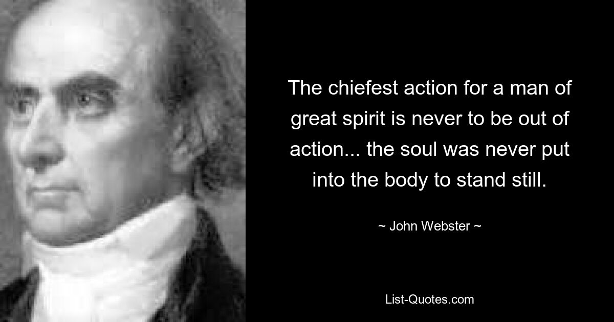 The chiefest action for a man of great spirit is never to be out of action... the soul was never put into the body to stand still. — © John Webster