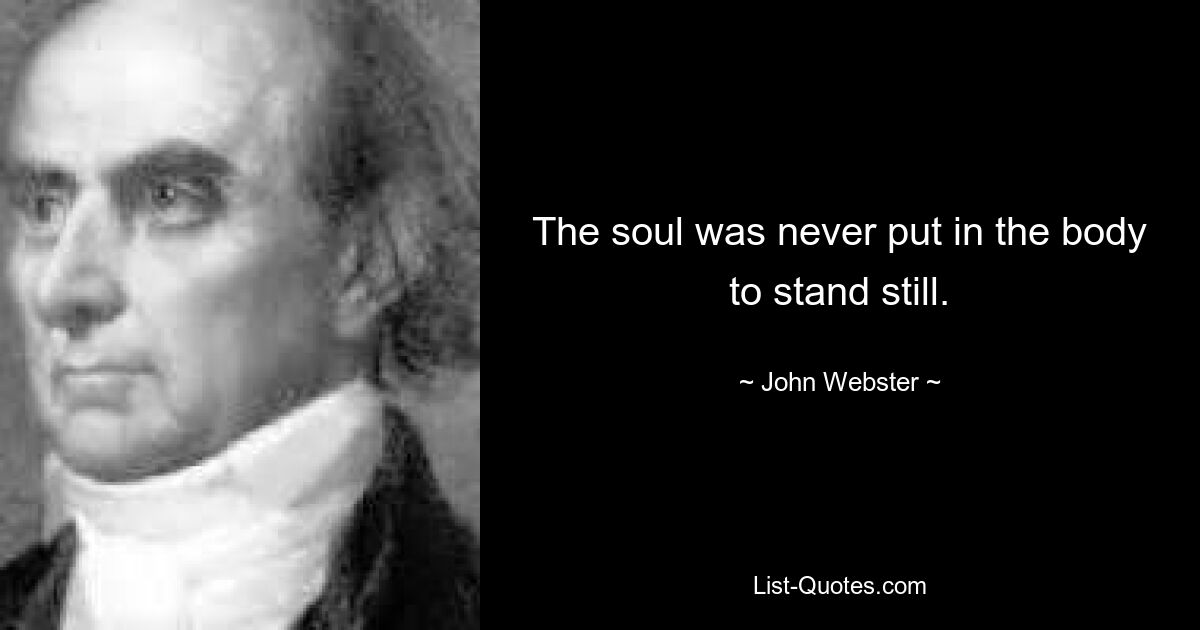 The soul was never put in the body to stand still. — © John Webster