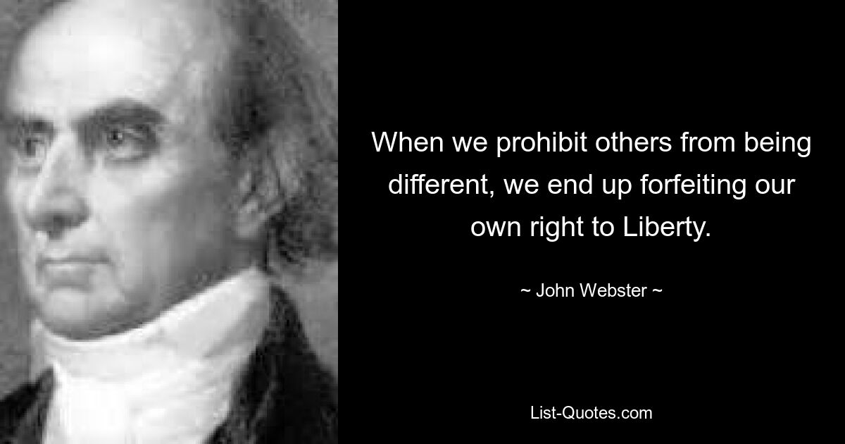 When we prohibit others from being different, we end up forfeiting our own right to Liberty. — © John Webster