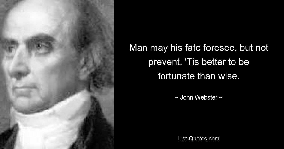 Man may his fate foresee, but not prevent. 'Tis better to be fortunate than wise. — © John Webster