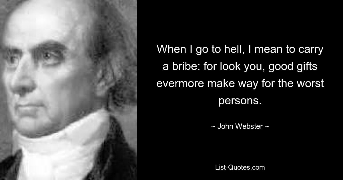 When I go to hell, I mean to carry a bribe: for look you, good gifts evermore make way for the worst persons. — © John Webster