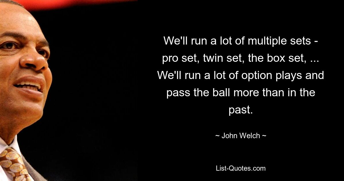 We'll run a lot of multiple sets - pro set, twin set, the box set, ... We'll run a lot of option plays and pass the ball more than in the past. — © John Welch