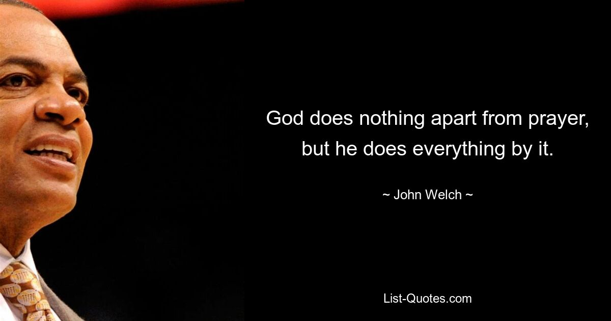 God does nothing apart from prayer, but he does everything by it. — © John Welch