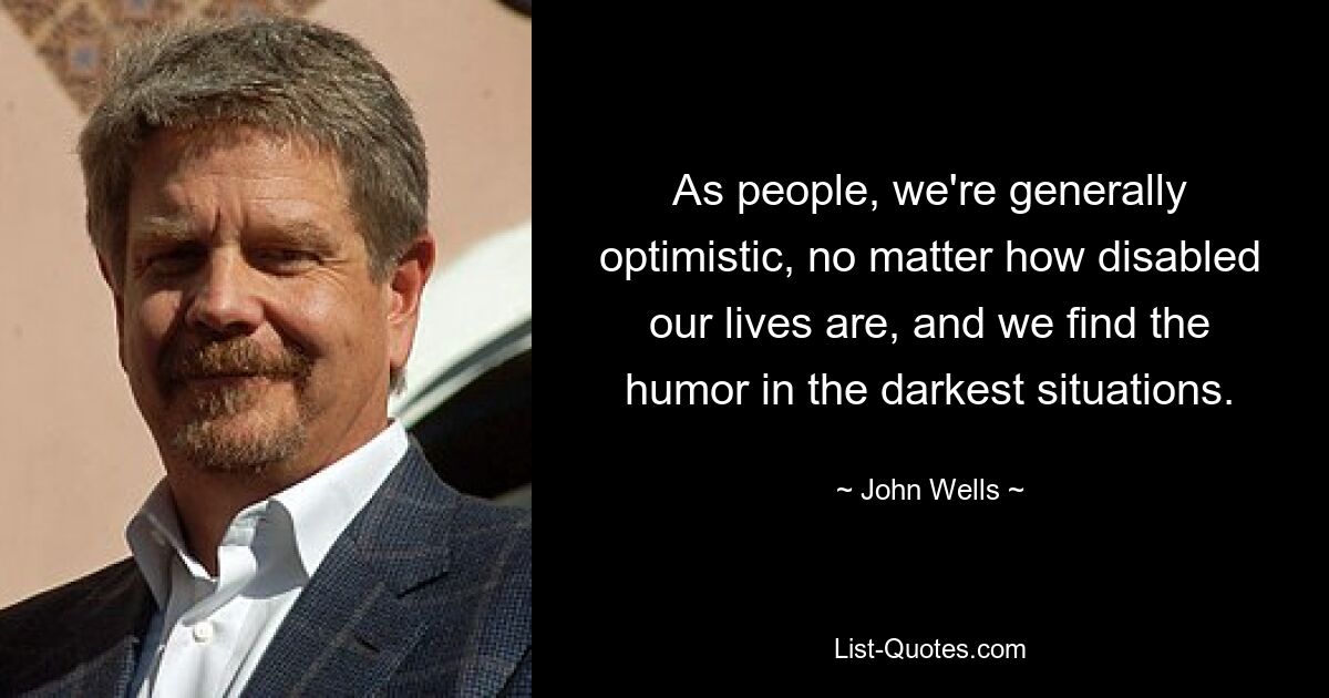 As people, we're generally optimistic, no matter how disabled our lives are, and we find the humor in the darkest situations. — © John Wells