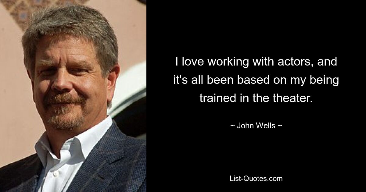 I love working with actors, and it's all been based on my being trained in the theater. — © John Wells