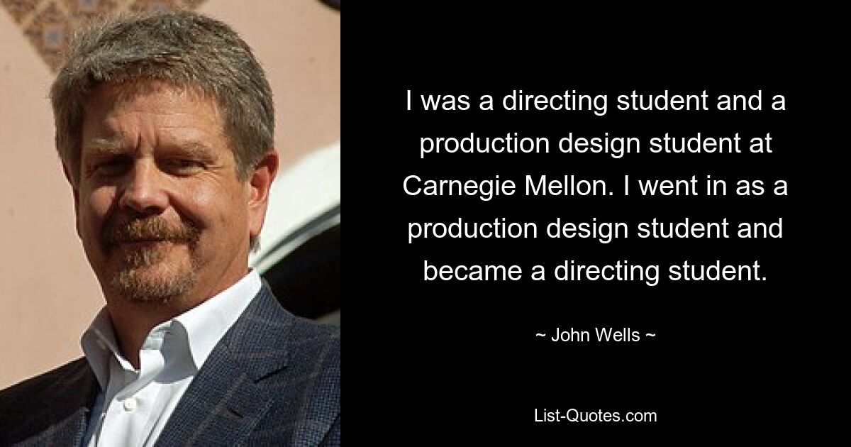 I was a directing student and a production design student at Carnegie Mellon. I went in as a production design student and became a directing student. — © John Wells