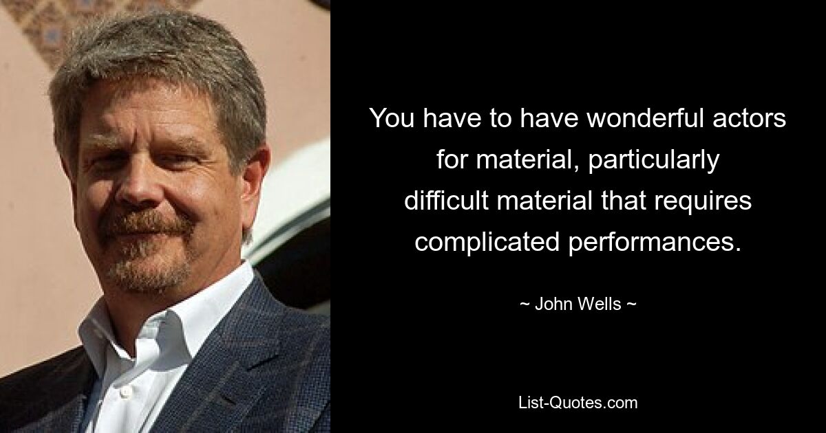 You have to have wonderful actors for material, particularly difficult material that requires complicated performances. — © John Wells