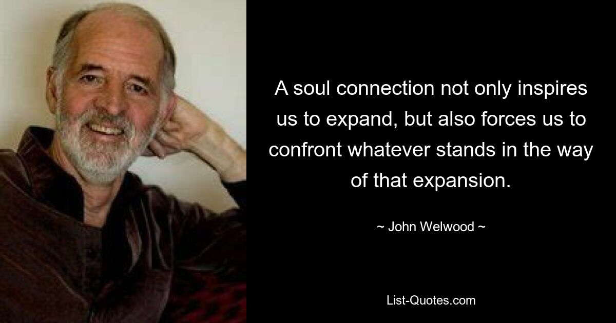 A soul connection not only inspires us to expand, but also forces us to confront whatever stands in the way of that expansion. — © John Welwood