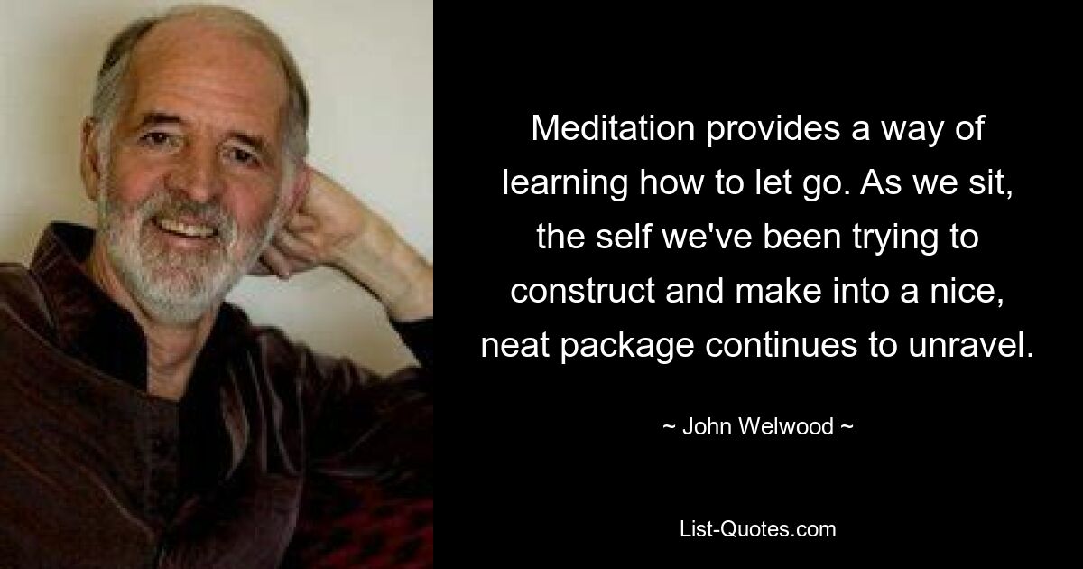 Meditation provides a way of learning how to let go. As we sit, the self we've been trying to construct and make into a nice, neat package continues to unravel. — © John Welwood