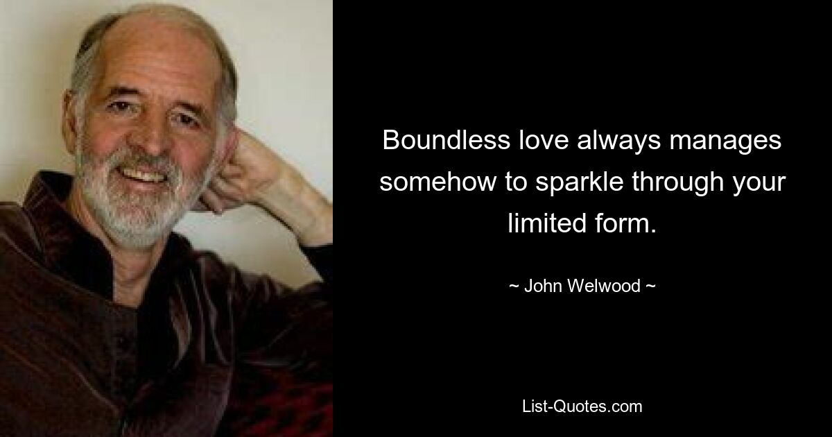 Boundless love always manages somehow to sparkle through your limited form. — © John Welwood