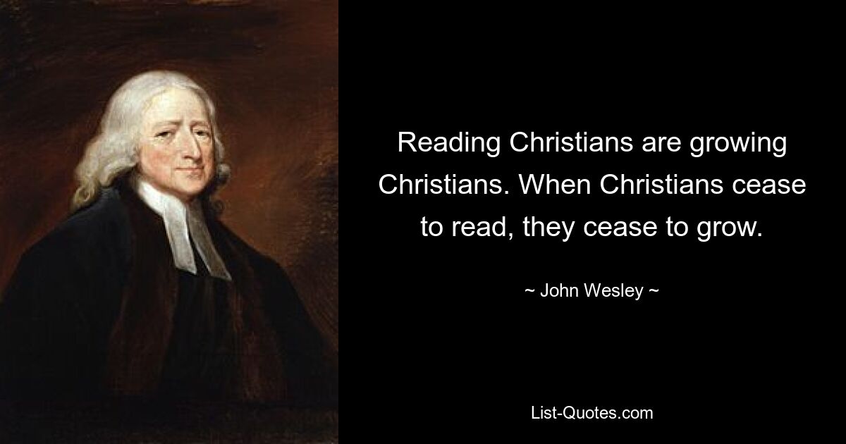 Reading Christians are growing Christians. When Christians cease to read, they cease to grow. — © John Wesley