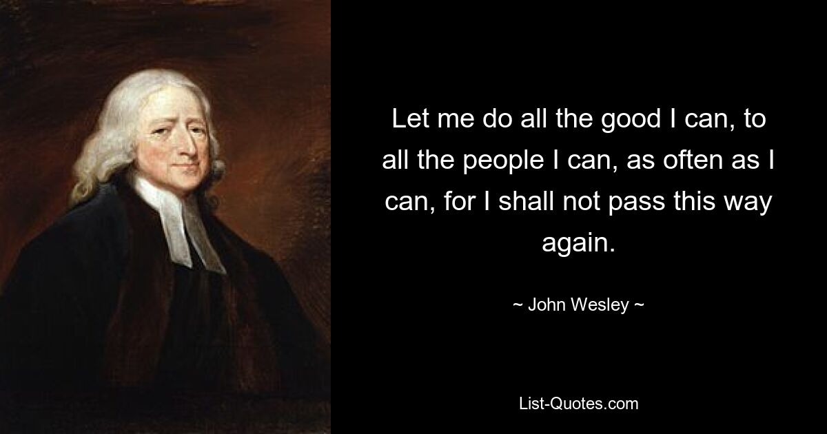 Let me do all the good I can, to all the people I can, as often as I can, for I shall not pass this way again. — © John Wesley