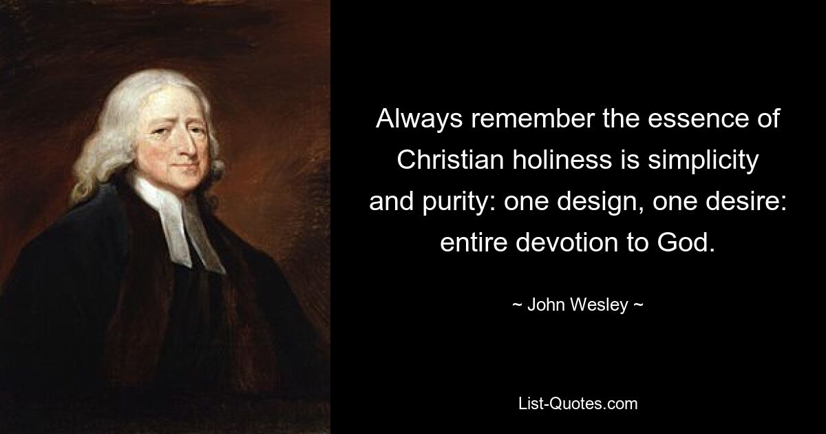 Always remember the essence of Christian holiness is simplicity and purity: one design, one desire: entire devotion to God. — © John Wesley