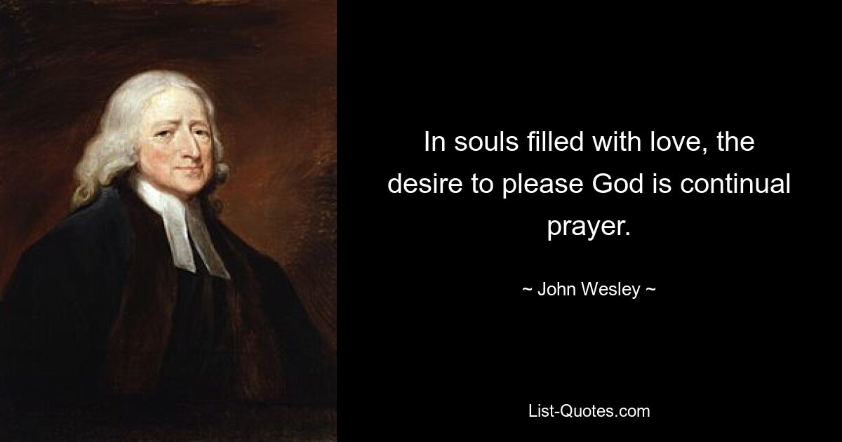 In souls filled with love, the desire to please God is continual prayer. — © John Wesley