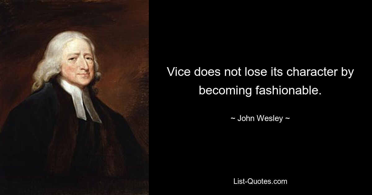 Vice does not lose its character by becoming fashionable. — © John Wesley