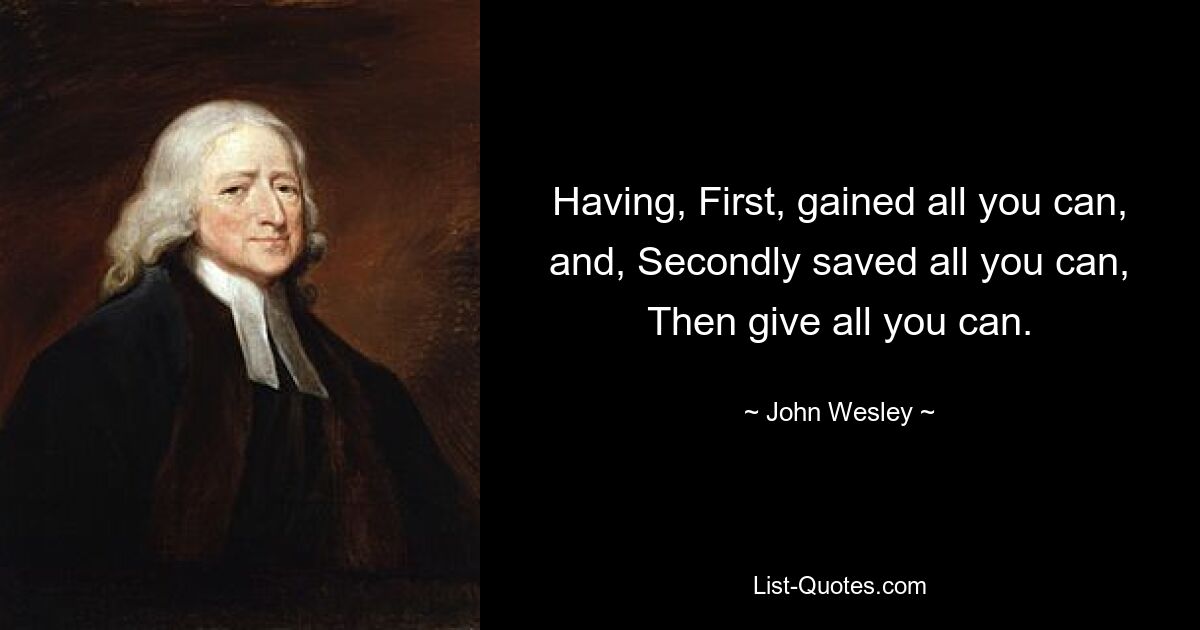 Having, First, gained all you can, and, Secondly saved all you can, Then give all you can. — © John Wesley